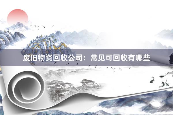 废旧物资回收公司：常见可回收有哪些