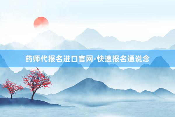 药师代报名进口官网-快速报名通说念