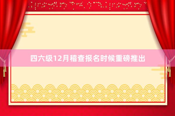 四六级12月稽查报名时候重磅推出