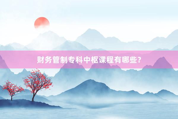 财务管制专科中枢课程有哪些？