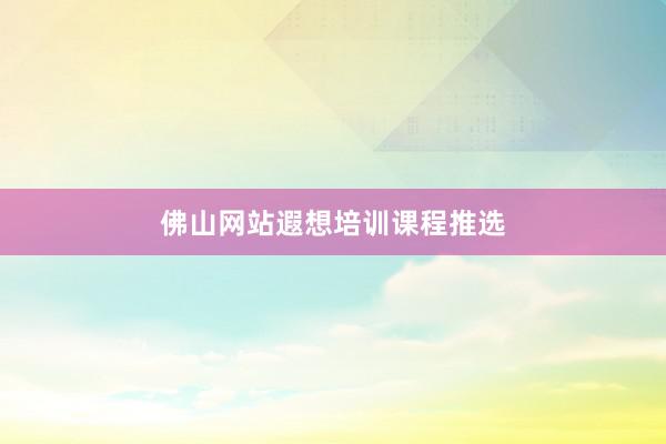 佛山网站遐想培训课程推选