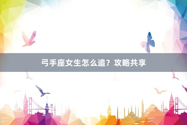 弓手座女生怎么追？攻略共享