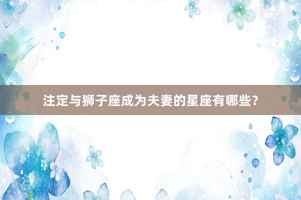 注定与狮子座成为夫妻的星座有哪些？