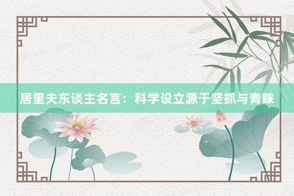 居里夫东谈主名言：科学设立源于坚抓与青睐