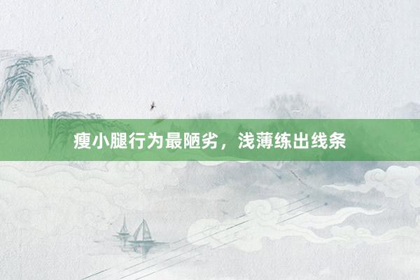瘦小腿行为最陋劣，浅薄练出线条