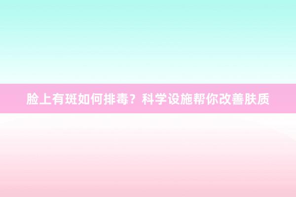 脸上有斑如何排毒？科学设施帮你改善肤质