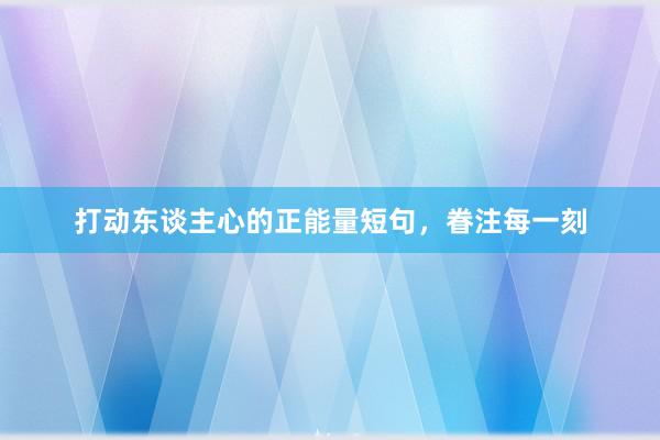 打动东谈主心的正能量短句，眷注每一刻