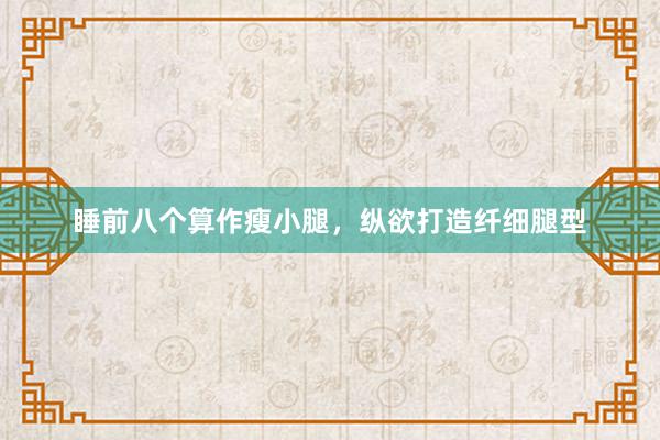 睡前八个算作瘦小腿，纵欲打造纤细腿型