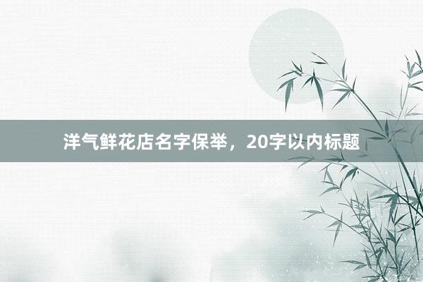 洋气鲜花店名字保举，20字以内标题