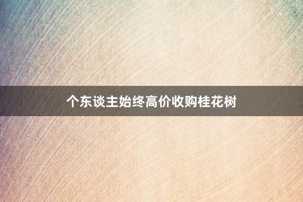 个东谈主始终高价收购桂花树