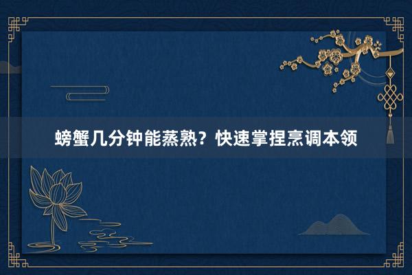 螃蟹几分钟能蒸熟？快速掌捏烹调本领