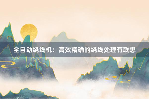 全自动绕线机：高效精确的绕线处理有联想