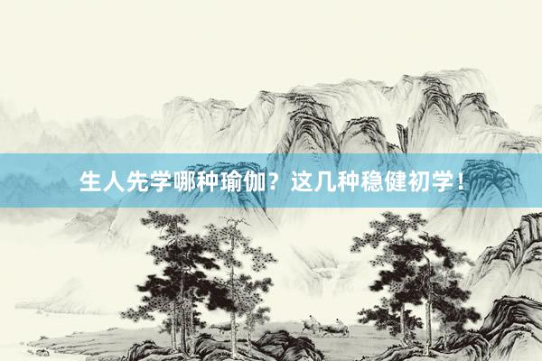生人先学哪种瑜伽？这几种稳健初学！