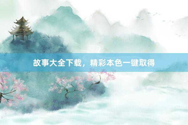 故事大全下载，精彩本色一键取得